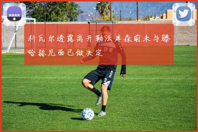 科瓦尔透露离开勒沃库森前未与滕哈赫见面已做决定