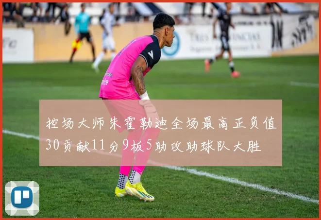 控场大师朱霍勒迪全场最高正负值30贡献11分9板5助攻助球队大胜