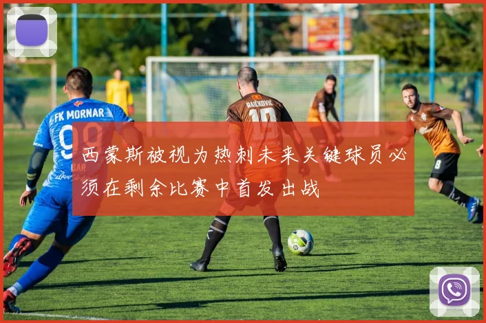 西蒙斯被视为热刺未来关键球员必须在剩余比赛中首发出战
