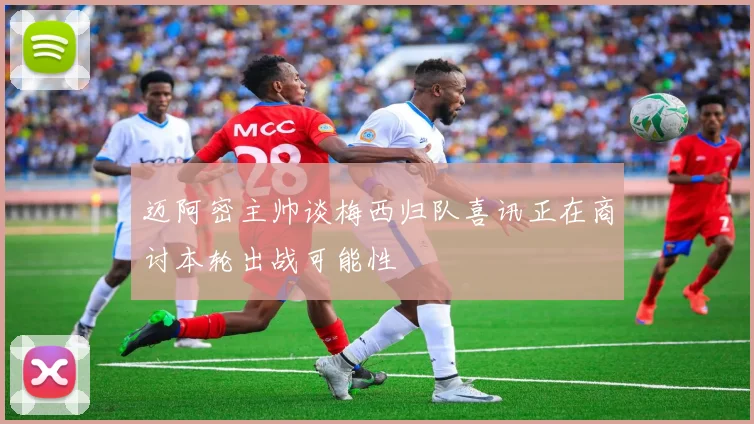 迈阿密主帅谈梅西归队喜讯正在商讨本轮出战可能性