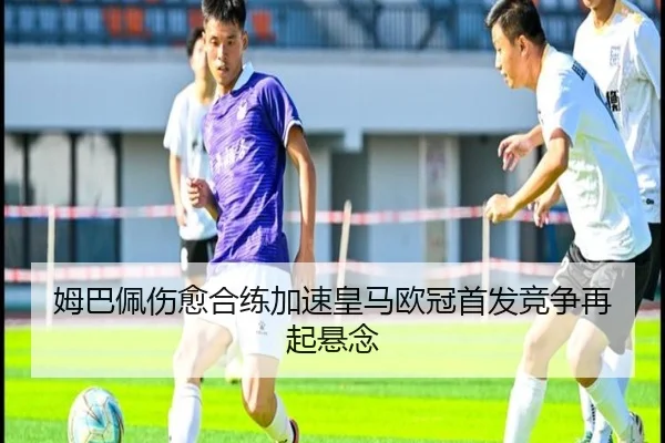 姆巴佩伤愈合练加速皇马欧冠首发竞争再起悬念