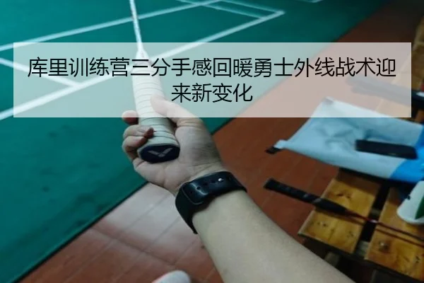库里训练营三分手感回暖勇士外线战术迎来新变化